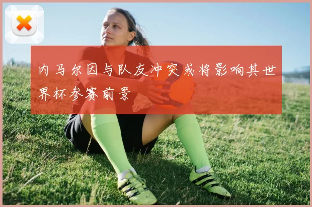 内马尔因与队友冲突或将影响其世界杯参赛前景