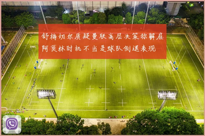 舒梅切尔质疑曼联高层决策称解雇阿莫林时机不当是球队倒退表现