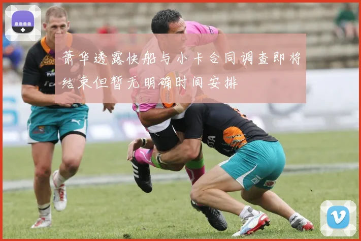 萧华透露快船与小卡合同调查即将结束但暂无明确时间安排
