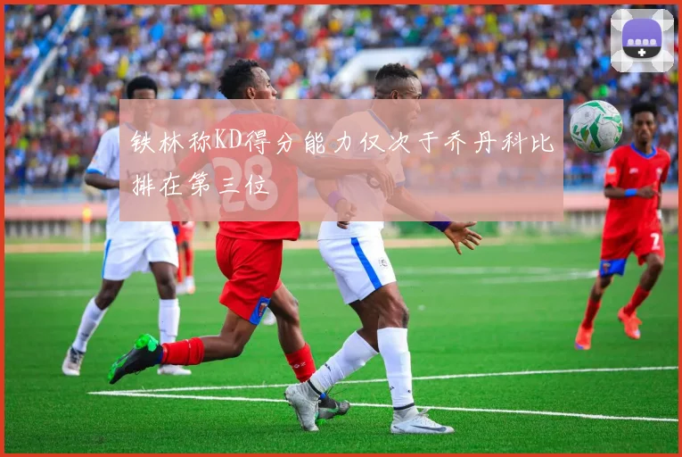铁林称KD得分能力仅次于乔丹科比排在第三位