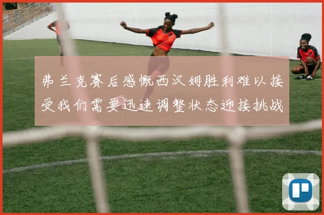 弗兰克赛后感慨西汉姆胜利难以接受我们需要迅速调整状态迎接挑战