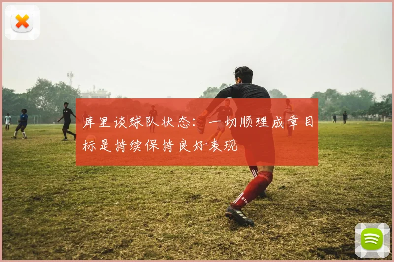 库里谈球队状态：一切顺理成章目标是持续保持良好表现