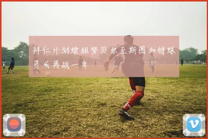 拜仁计划续租努贝尔至斯图加特球员或再战一年