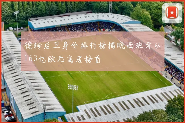 德转后卫身价排行榜揭晓西班牙以163亿欧元高居榜首