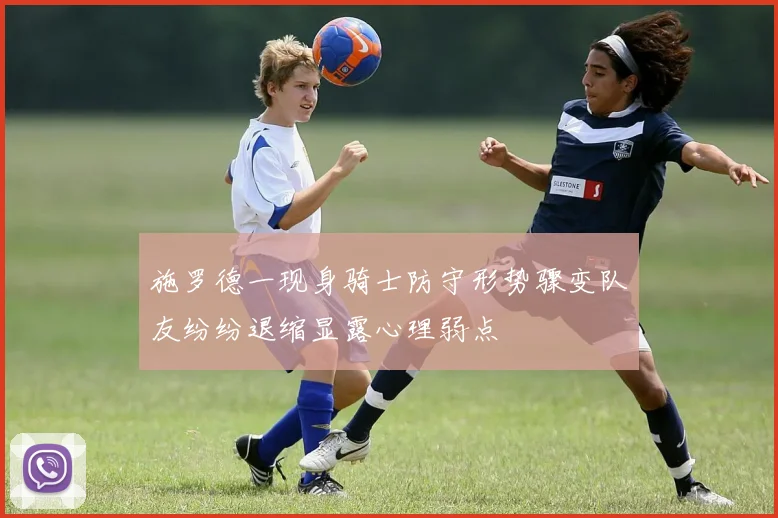 施罗德一现身骑士防守形势骤变队友纷纷退缩显露心理弱点
