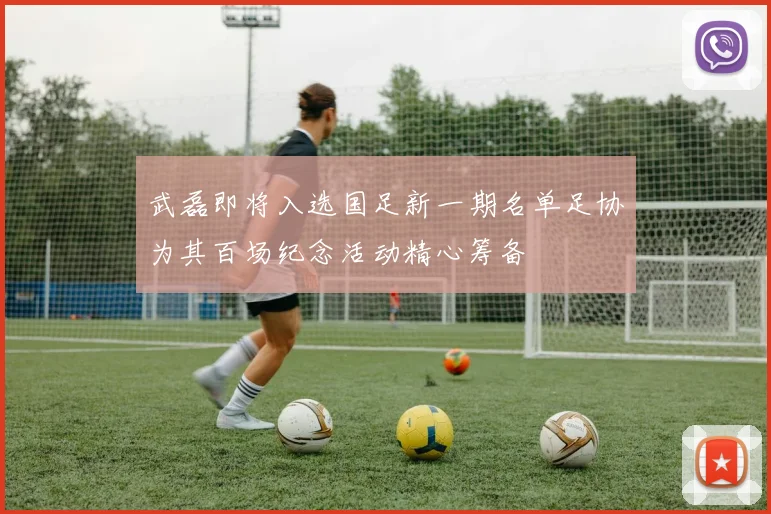 武磊即将入选国足新一期名单足协为其百场纪念活动精心筹备
