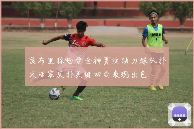 莫布里称哈登全神贯注助力球队扑灭活塞反扑关键回合表现出色