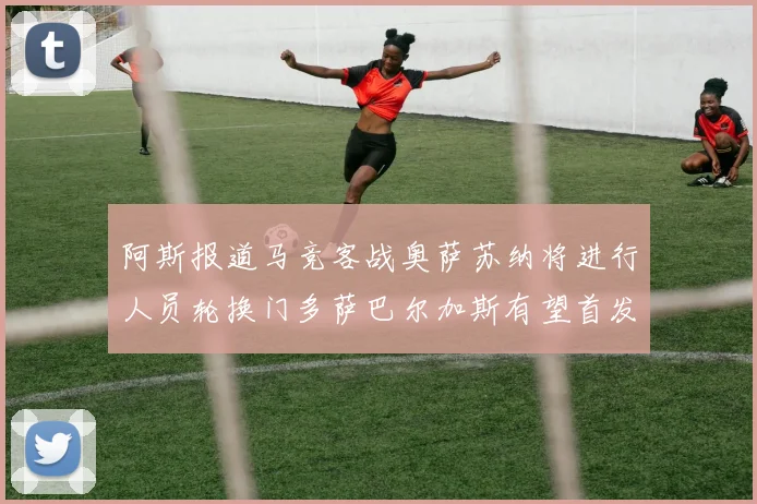 阿斯报道马竞客战奥萨苏纳将进行人员轮换门多萨巴尔加斯有望首发出场