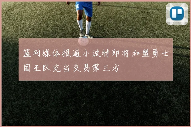 篮网媒体报道小波特即将加盟勇士国王队充当交易第三方