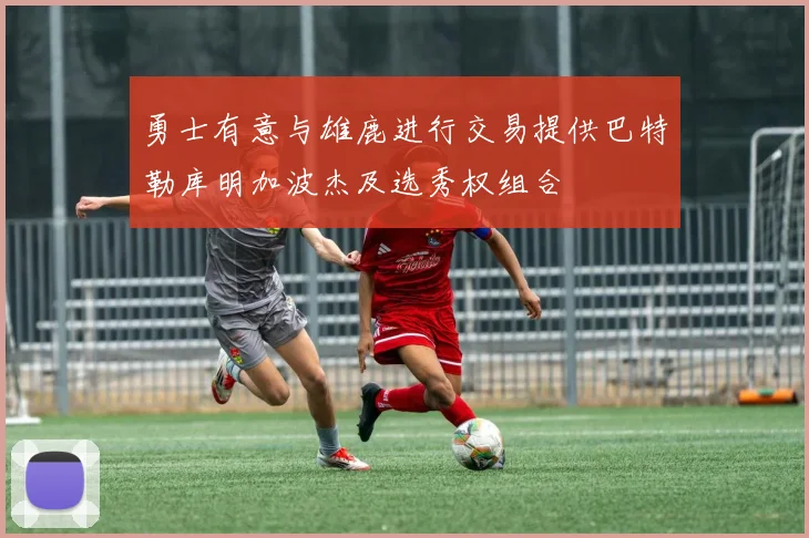 勇士有意与雄鹿进行交易提供巴特勒库明加波杰及选秀权组合