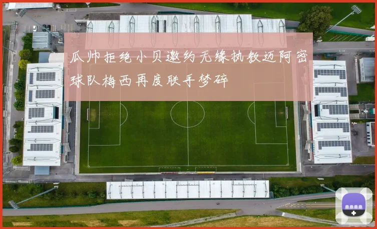 瓜帅拒绝小贝邀约无缘执教迈阿密球队梅西再度联手梦碎