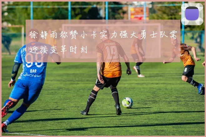 徐静雨称赞小卡实力强大勇士队需迎接变革时刻