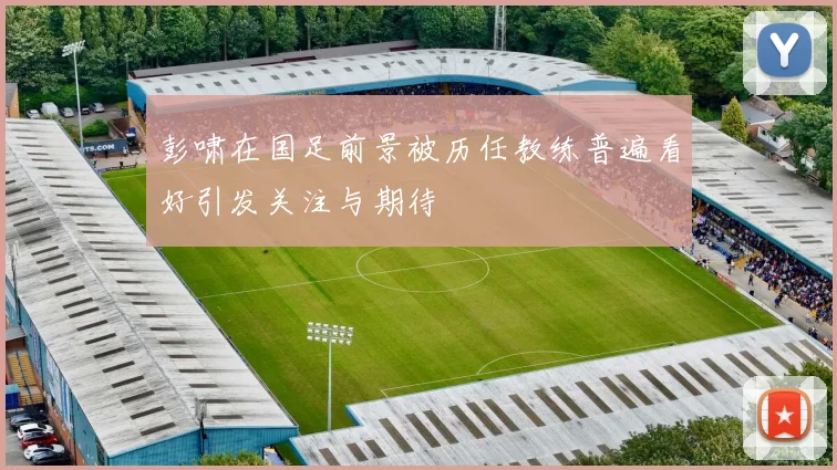 彭啸在国足前景被历任教练普遍看好引发关注与期待