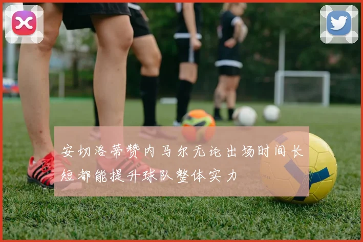 安切洛蒂赞内马尔无论出场时间长短都能提升球队整体实力